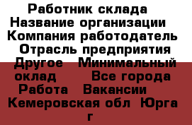 Работник склада › Название организации ­ Компания-работодатель › Отрасль предприятия ­ Другое › Минимальный оклад ­ 1 - Все города Работа » Вакансии   . Кемеровская обл.,Юрга г.